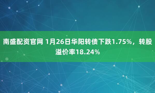 南盛配资官网 1月26日华阳转债下跌1.75%，转股溢价率18.24%