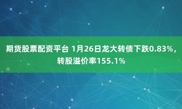 期货股票配资平台 1月26日龙大转债下跌0.83%，转股溢价率155.1%