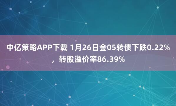 中亿策略APP下载 1月26日金05转债下跌0.22%，转股溢价率86.39%