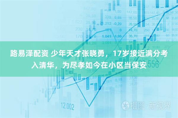 路易泽配资 少年天才张晓勇，17岁接近满分考入清华，为尽孝如今在小区当保安