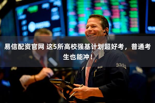 易信配资官网 这5所高校强基计划超好考，普通考生也能冲！