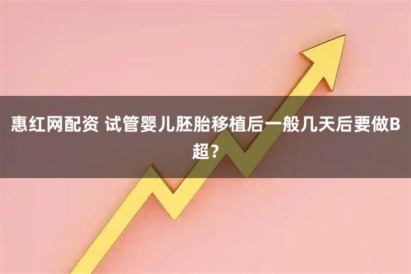 惠红网配资 试管婴儿胚胎移植后一般几天后要做B超？