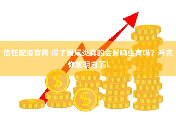 信钰配资官网 得了阑尾炎真的会影响生育吗？看完你就明白了！