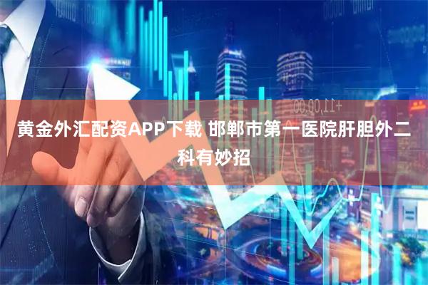 黄金外汇配资APP下载 邯郸市第一医院肝胆外二科有妙招