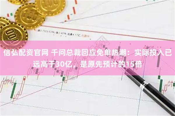 信弘配资官网 千问总裁回应免单热潮：实际投入已远高于30亿，是原先预计的15倍