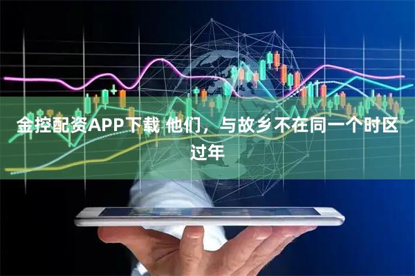 金控配资APP下载 他们，与故乡不在同一个时区过年