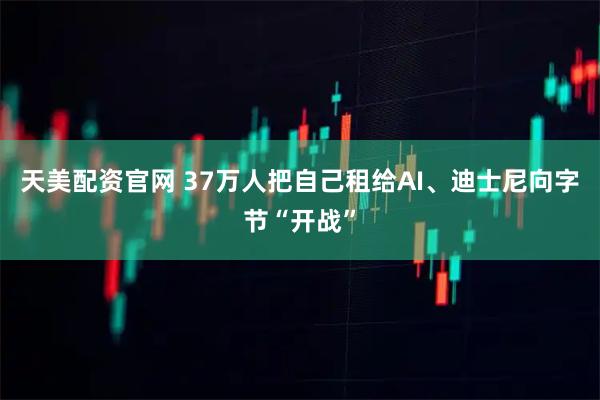 天美配资官网 37万人把自己租给AI、迪士尼向字节“开战”