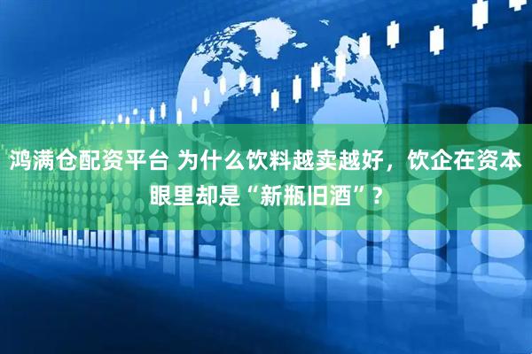 鸿满仓配资平台 为什么饮料越卖越好，饮企在资本眼里却是“新瓶旧酒”？