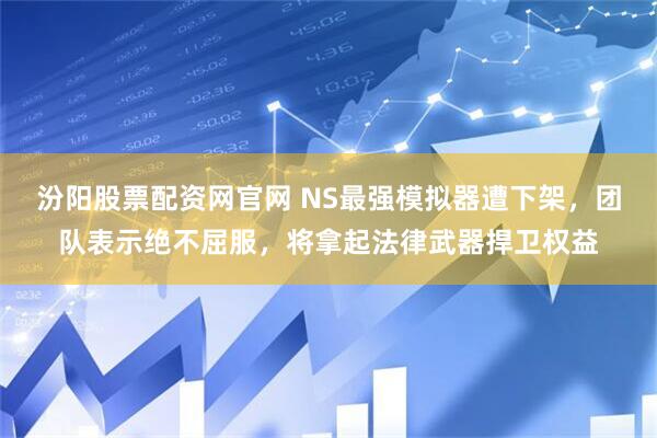 汾阳股票配资网官网 NS最强模拟器遭下架，团队表示绝不屈服，将拿起法律武器捍卫权益