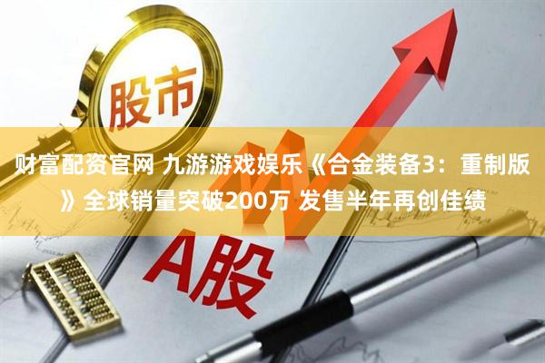 财富配资官网 九游游戏娱乐《合金装备3：重制版》全球销量突破200万 发售半年再创佳绩