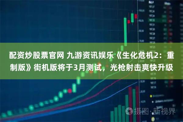 配资炒股票官网 九游资讯娱乐《生化危机2：重制版》街机版将于3月测试，光枪射击爽快升级