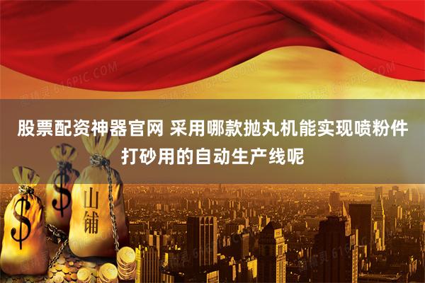 股票配资神器官网 采用哪款抛丸机能实现喷粉件打砂用的自动生产线呢
