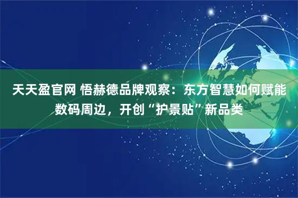 天天盈官网 悟赫德品牌观察：东方智慧如何赋能数码周边，开创“护景贴”新品类