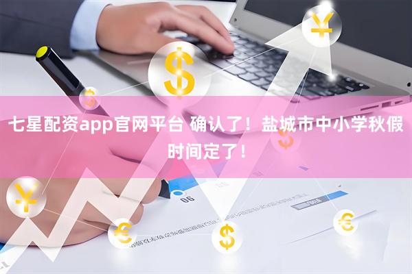 七星配资app官网平台 确认了！盐城市中小学秋假时间定了！