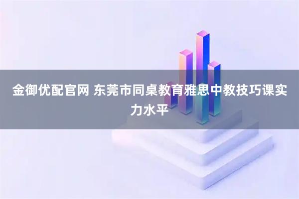 金御优配官网 东莞市同桌教育雅思中教技巧课实力水平