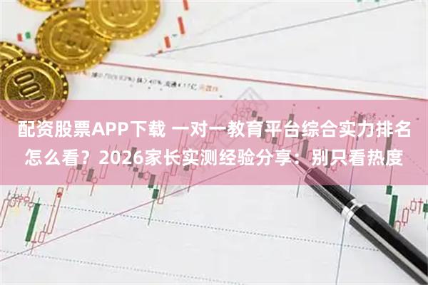 配资股票APP下载 一对一教育平台综合实力排名怎么看？2026家长实测经验分享：别只看热度
