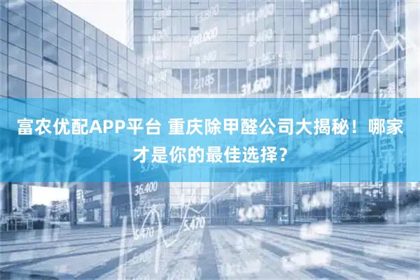 富农优配APP平台 重庆除甲醛公司大揭秘！哪家才是你的最佳选择？