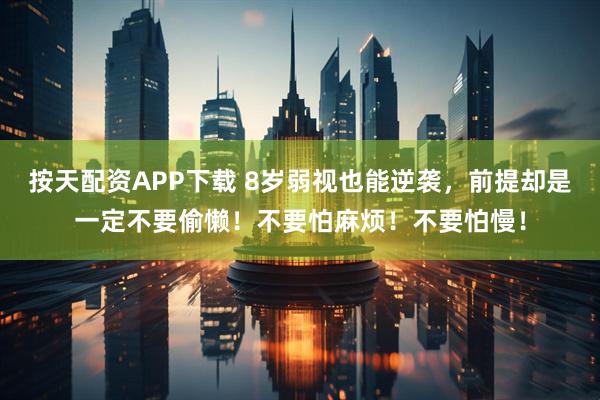 按天配资APP下载 8岁弱视也能逆袭，前提却是一定不要偷懒！不要怕麻烦！不要怕慢！