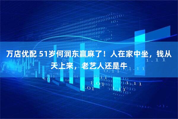 万店优配 51岁何润东赢麻了！人在家中坐，钱从天上来，老艺人还是牛