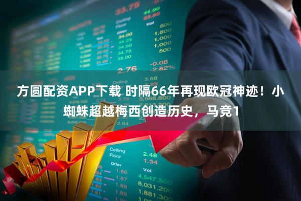 方圆配资APP下载 时隔66年再现欧冠神迹！小蜘蛛超越梅西创造历史，马竞1
