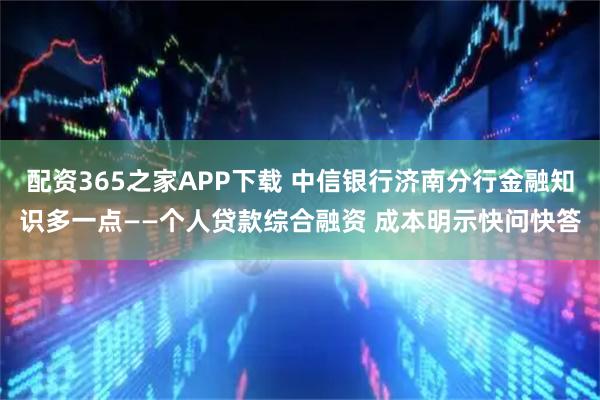 配资365之家APP下载 中信银行济南分行金融知识多一点——个人贷款综合融资 成本明示快问快答