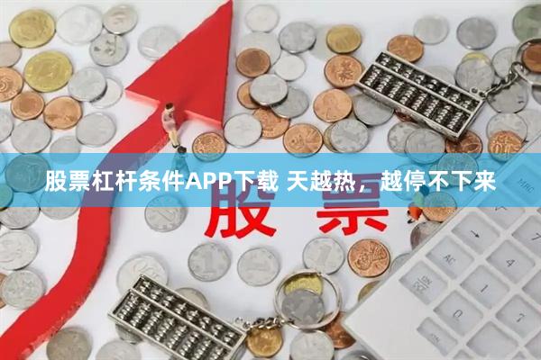 股票杠杆条件APP下载 天越热，越停不下来