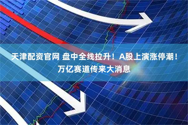 天津配资官网 盘中全线拉升！A股上演涨停潮！万亿赛道传来大消息