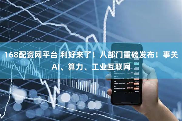 168配资网平台 利好来了！八部门重磅发布！事关AI、算力、工业互联网