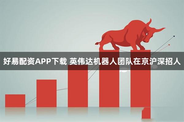 好易配资APP下载 英伟达机器人团队在京沪深招人