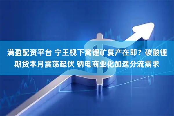 满盈配资平台 宁王枧下窝锂矿复产在即？碳酸锂期货本月震荡起伏 钠电商业化加速分流需求